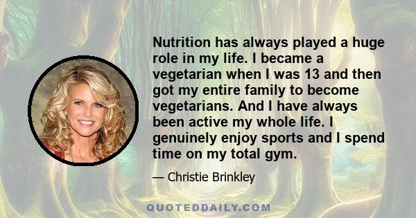 Nutrition has always played a huge role in my life. I became a vegetarian when I was 13 and then got my entire family to become vegetarians. And I have always been active my whole life. I genuinely enjoy sports and I