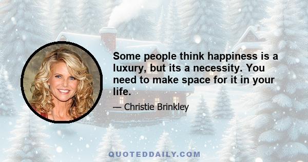 Some people think happiness is a luxury, but its a necessity. You need to make space for it in your life.