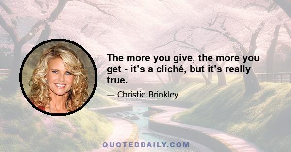 The more you give, the more you get - it’s a cliché, but it’s really true.