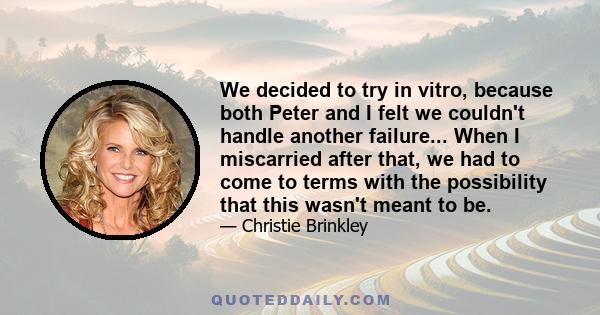 We decided to try in vitro, because both Peter and I felt we couldn't handle another failure... When I miscarried after that, we had to come to terms with the possibility that this wasn't meant to be.