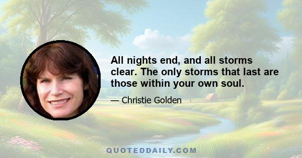 All nights end, and all storms clear. The only storms that last are those within your own soul.