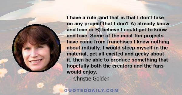 I have a rule, and that is that I don't take on any project that I don't A) already know and love or B) believe I could get to know and love. Some of the most fun projects have come from franchises I knew nothing about