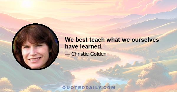 We best teach what we ourselves have learned.