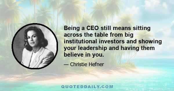 Being a CEO still means sitting across the table from big institutional investors and showing your leadership and having them believe in you.