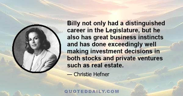 Billy not only had a distinguished career in the Legislature, but he also has great business instincts and has done exceedingly well making investment decisions in both stocks and private ventures such as real estate.