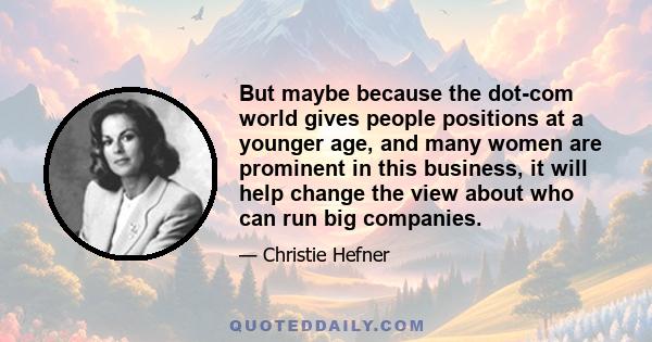 But maybe because the dot-com world gives people positions at a younger age, and many women are prominent in this business, it will help change the view about who can run big companies.