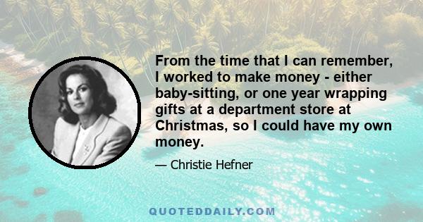 From the time that I can remember, I worked to make money - either baby-sitting, or one year wrapping gifts at a department store at Christmas, so I could have my own money.