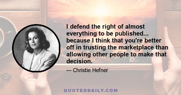 I defend the right of almost everything to be published... because I think that you're better off in trusting the marketplace than allowing other people to make that decision.