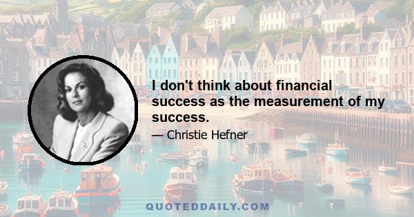 I don't think about financial success as the measurement of my success.