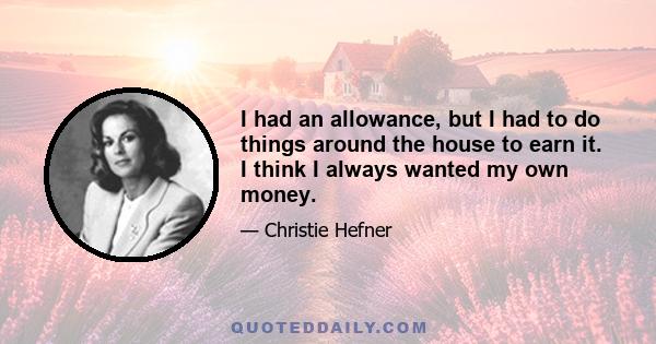 I had an allowance, but I had to do things around the house to earn it. I think I always wanted my own money.