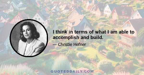 I think in terms of what I am able to accomplish and build.