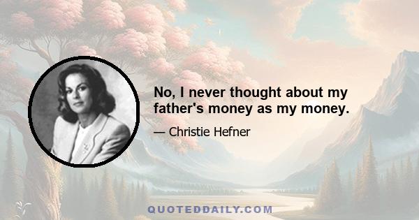 No, I never thought about my father's money as my money.