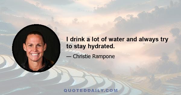 I drink a lot of water and always try to stay hydrated.