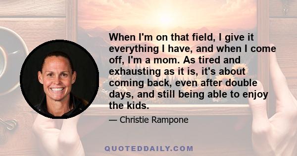 When I'm on that field, I give it everything I have, and when I come off, I'm a mom. As tired and exhausting as it is, it's about coming back, even after double days, and still being able to enjoy the kids.