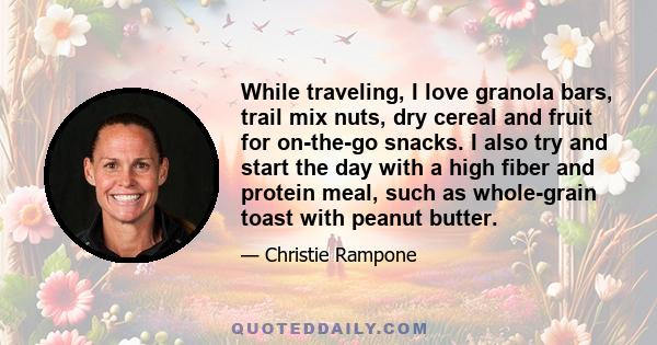 While traveling, I love granola bars, trail mix nuts, dry cereal and fruit for on-the-go snacks. I also try and start the day with a high fiber and protein meal, such as whole-grain toast with peanut butter.