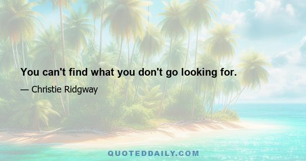 You can't find what you don't go looking for.