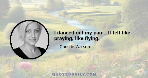 I danced out my pain...It felt like praying, like flying.