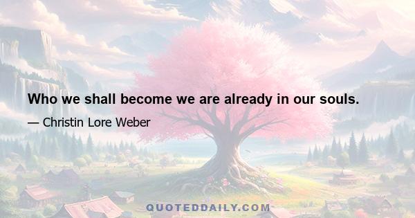 Who we shall become we are already in our souls.