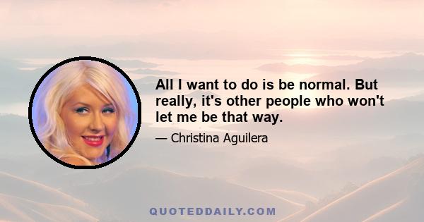 All I want to do is be normal. But really, it's other people who won't let me be that way.