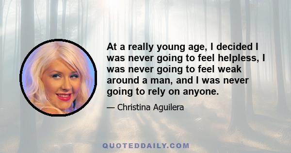 At a really young age, I decided I was never going to feel helpless, I was never going to feel weak around a man, and I was never going to rely on anyone.