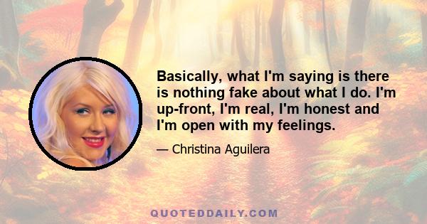 Basically, what I'm saying is there is nothing fake about what I do. I'm up-front, I'm real, I'm honest and I'm open with my feelings.