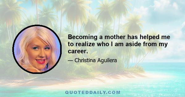 Becoming a mother has helped me to realize who I am aside from my career.