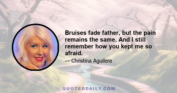 Bruises fade father, but the pain remains the same. And I still remember how you kept me so afraid.