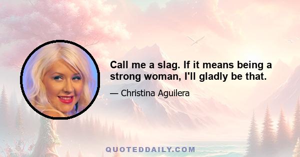 Call me a slag. If it means being a strong woman, I'll gladly be that.