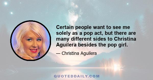 Certain people want to see me solely as a pop act, but there are many different sides to Christina Aguilera besides the pop girl.