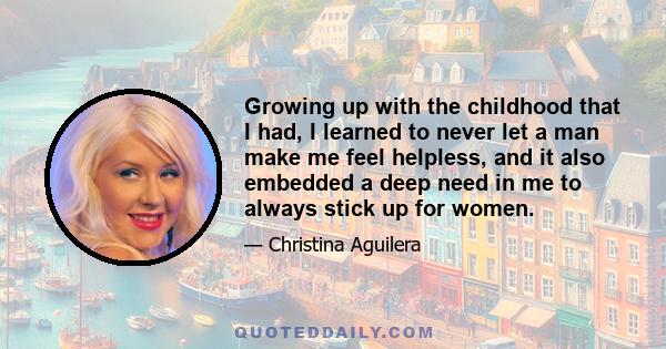 Growing up with the childhood that I had, I learned to never let a man make me feel helpless, and it also embedded a deep need in me to always stick up for women.