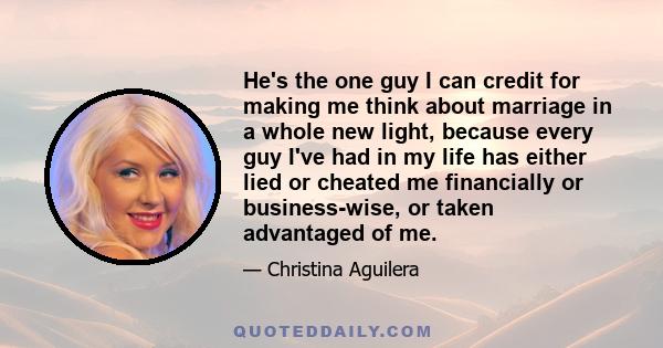 He's the one guy I can credit for making me think about marriage in a whole new light, because every guy I've had in my life has either lied or cheated me financially or business-wise, or taken advantaged of me.