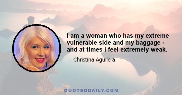 I am a woman who has my extreme vulnerable side and my baggage - and at times I feel extremely weak.