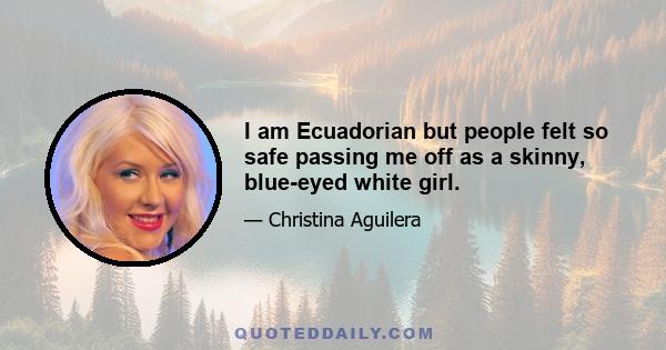 I am Ecuadorian but people felt so safe passing me off as a skinny, blue-eyed white girl.