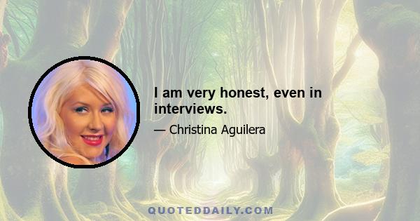 I am very honest, even in interviews.