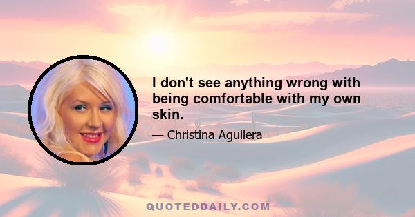 I don't see anything wrong with being comfortable with my own skin.