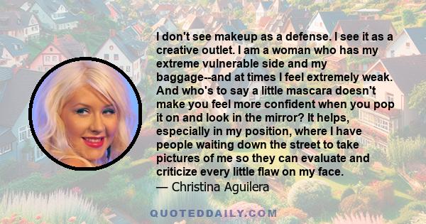 I don't see makeup as a defense. I see it as a creative outlet. I am a woman who has my extreme vulnerable side and my baggage--and at times I feel extremely weak. And who's to say a little mascara doesn't make you feel 