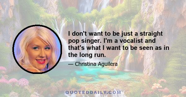 I don't want to be just a straight pop singer. I'm a vocalist and that's what I want to be seen as in the long run.