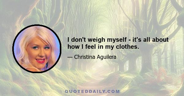 I don't weigh myself - it's all about how I feel in my clothes.