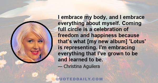 I embrace my body, and I embrace everything about myself. Coming full circle is a celebration of freedom and happiness because that's what [my new album] 'Lotus' is representing. I'm embracing everything that I've grown 