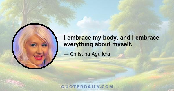 I embrace my body, and I embrace everything about myself.