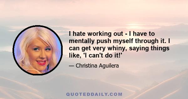 I hate working out - I have to mentally push myself through it. I can get very whiny, saying things like, 'I can't do it!'