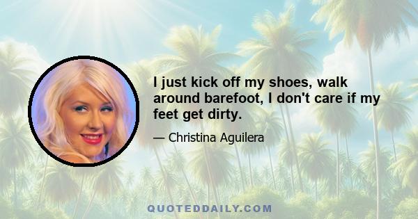 I just kick off my shoes, walk around barefoot, I don't care if my feet get dirty.