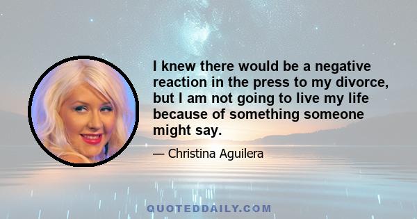 I knew there would be a negative reaction in the press to my divorce, but I am not going to live my life because of something someone might say.