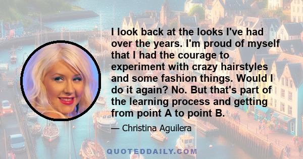 I look back at the looks I've had over the years. I'm proud of myself that I had the courage to experiment with crazy hairstyles and some fashion things. Would I do it again? No. But that's part of the learning process