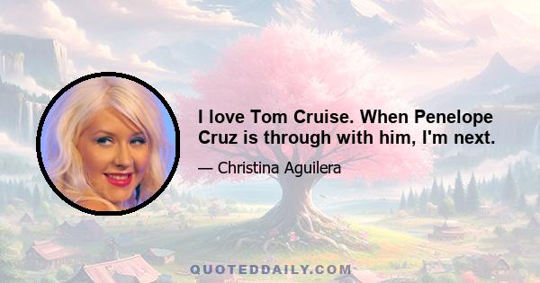 I love Tom Cruise. When Penelope Cruz is through with him, I'm next.