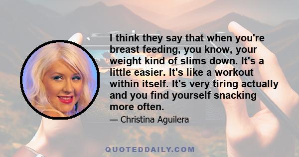 I think they say that when you're breast feeding, you know, your weight kind of slims down. It's a little easier. It's like a workout within itself. It's very tiring actually and you find yourself snacking more often.