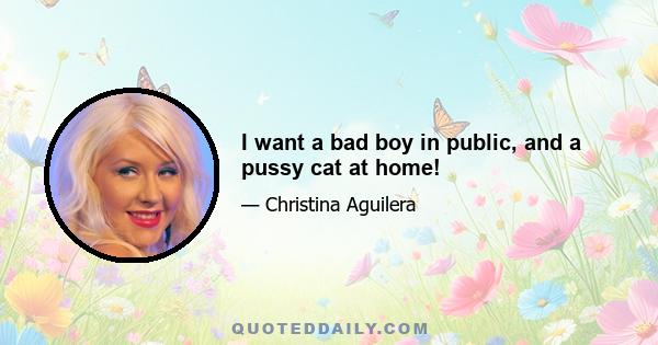 I want a bad boy in public, and a pussy cat at home!