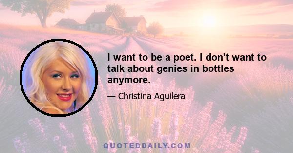 I want to be a poet. I don't want to talk about genies in bottles anymore.