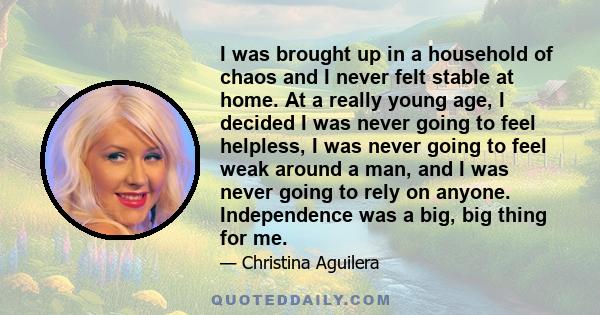 I was brought up in a household of chaos and I never felt stable at home. At a really young age, I decided I was never going to feel helpless, I was never going to feel weak around a man, and I was never going to rely