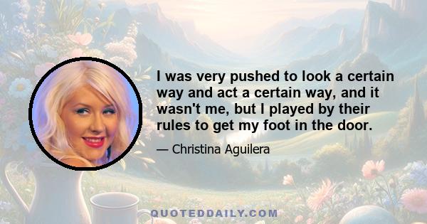 I was very pushed to look a certain way and act a certain way, and it wasn't me, but I played by their rules to get my foot in the door.